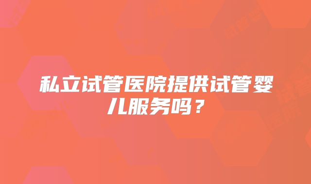 私立试管医院提供试管婴儿服务吗？