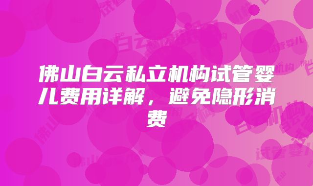 佛山白云私立机构试管婴儿费用详解，避免隐形消费