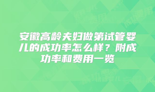 安徽高龄夫妇做第试管婴儿的成功率怎么样？附成功率和费用一览