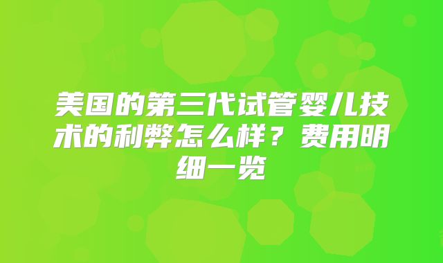 美国的第三代试管婴儿技术的利弊怎么样？费用明细一览