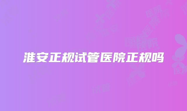 淮安正规试管医院正规吗