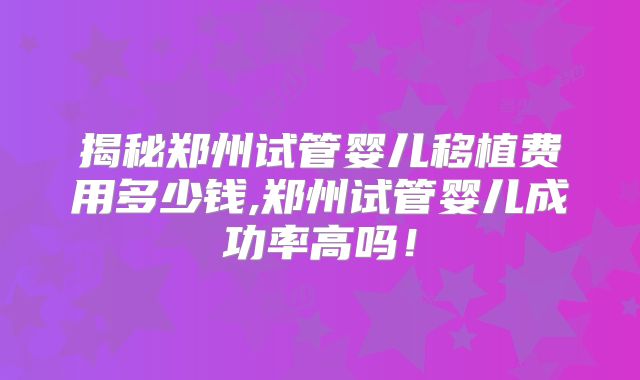 揭秘郑州试管婴儿移植费用多少钱,郑州试管婴儿成功率高吗！