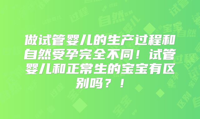 做试管婴儿的生产过程和自然受孕完全不同！试管婴儿和正常生的宝宝有区别吗？！