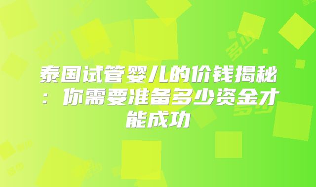 泰国试管婴儿的价钱揭秘：你需要准备多少资金才能成功