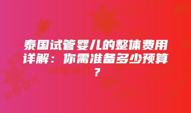 泰国试管婴儿的整体费用详解：你需准备多少预算？