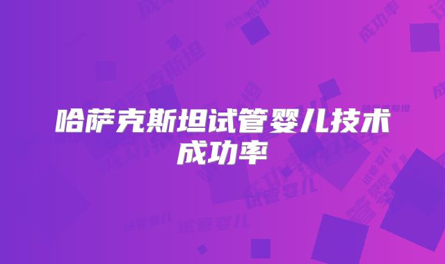哈萨克斯坦试管婴儿技术成功率