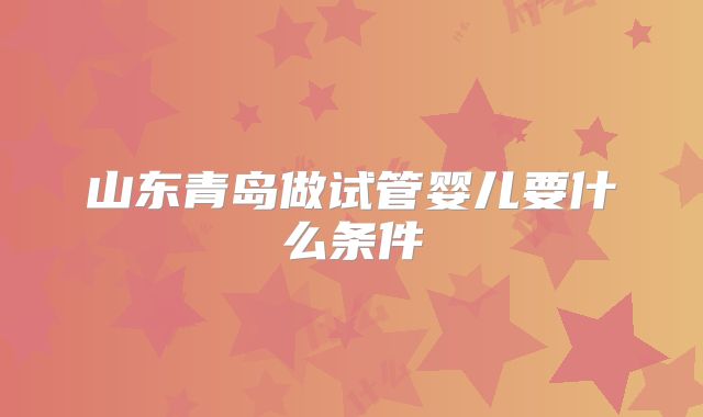 山东青岛做试管婴儿要什么条件