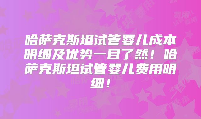 哈萨克斯坦试管婴儿成本明细及优势一目了然！哈萨克斯坦试管婴儿费用明细！