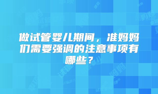 做试管婴儿期间，准妈妈们需要强调的注意事项有哪些？