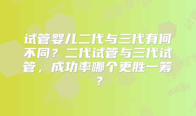 试管婴儿二代与三代有何不同？二代试管与三代试管，成功率哪个更胜一筹？