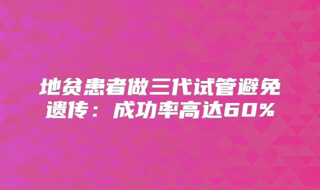 地贫患者做三代试管避免遗传：成功率高达60%