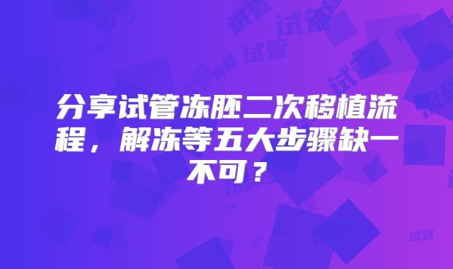 分享试管冻胚二次移植流程，解冻等五大步骤缺一不可？