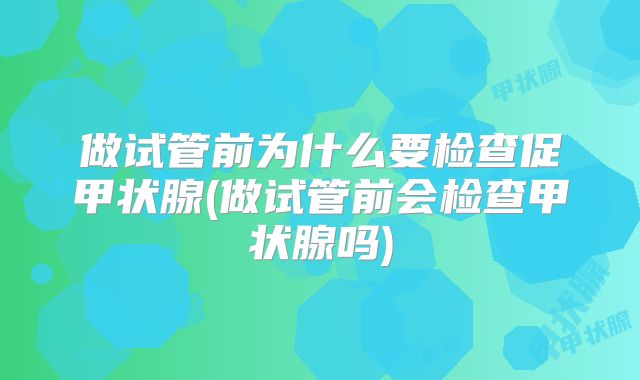 做试管前为什么要检查促甲状腺(做试管前会检查甲状腺吗)