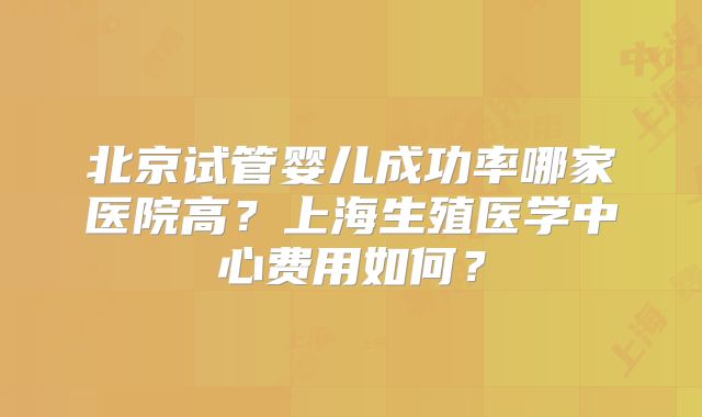 北京试管婴儿成功率哪家医院高？上海生殖医学中心费用如何？