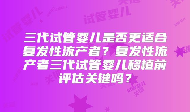 三代试管婴儿是否更适合复发性流产者？复发性流产者三代试管婴儿移植前评估关键吗？