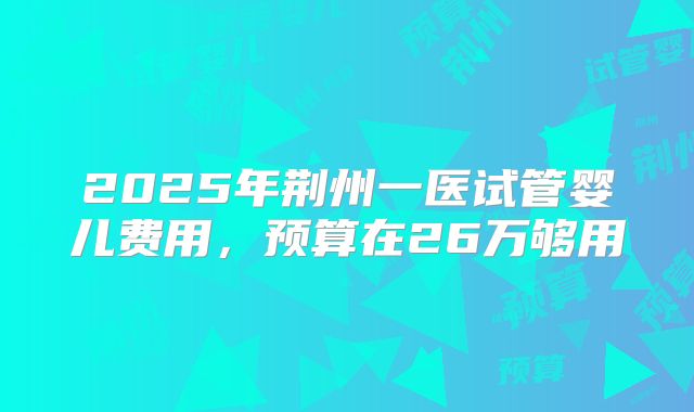 2025年荆州一医试管婴儿费用，预算在26万够用