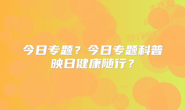 今日专题?今日专题科普映日健康随行?