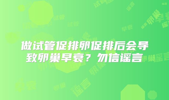 做试管促排卵促排后会导致卵巢早衰？勿信谣言