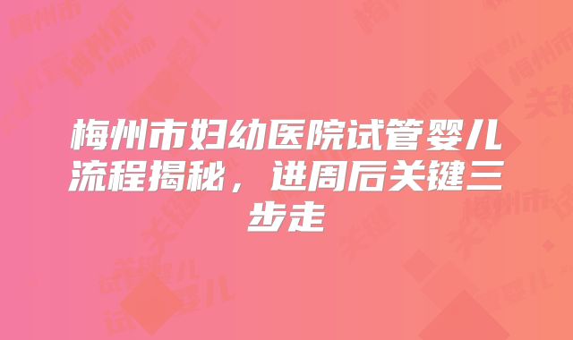 梅州市妇幼医院试管婴儿流程揭秘,进周后关键三步走