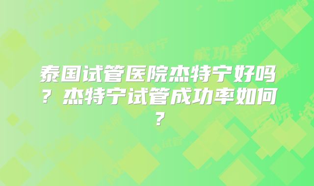 泰国试管医院杰特宁好吗？杰特宁试管成功率如何？
