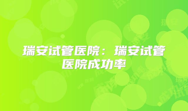 瑞安试管医院：瑞安试管医院成功率