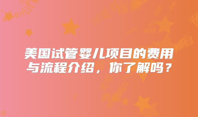 美国试管婴儿项目的费用与流程介绍，你了解吗？