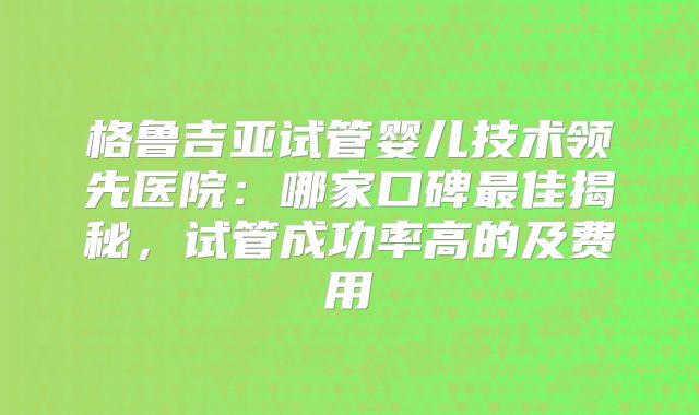 格鲁吉亚试管婴儿技术领先医院：哪家口碑最佳揭秘，试管成功率高的及费用