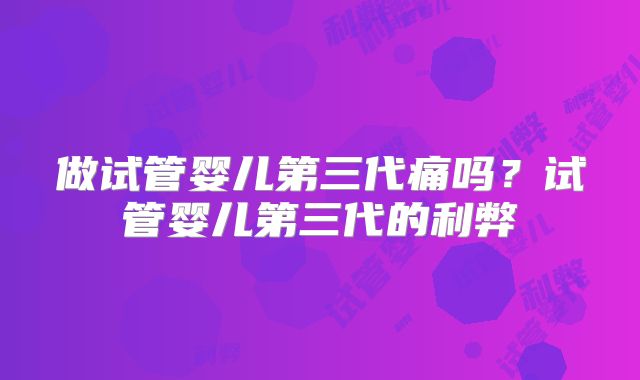 做试管婴儿第三代痛吗？试管婴儿第三代的利弊