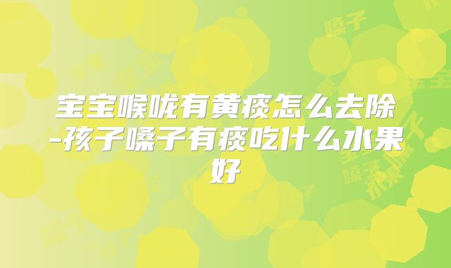 宝宝喉咙有黄痰怎么去除-孩子嗓子有痰吃什么水果好