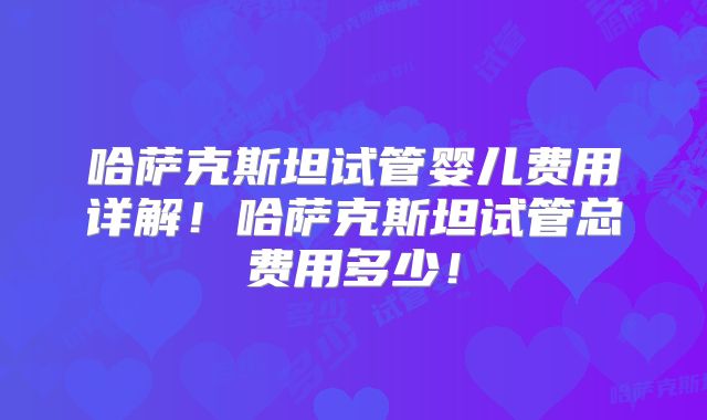 哈萨克斯坦试管婴儿费用详解！哈萨克斯坦试管总费用多少！