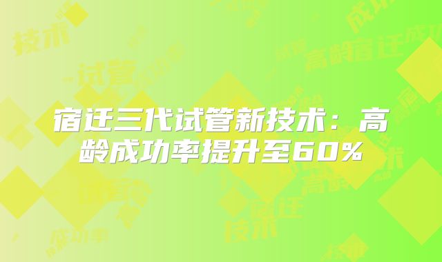 宿迁三代试管新技术：高龄成功率提升至60%