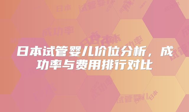 日本试管婴儿价位分析，成功率与费用排行对比