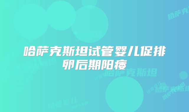 哈萨克斯坦试管婴儿促排卵后期阳痿