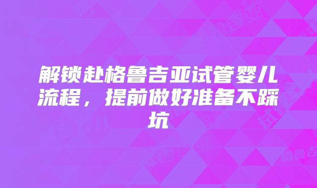 解锁赴格鲁吉亚试管婴儿流程，提前做好准备不踩坑
