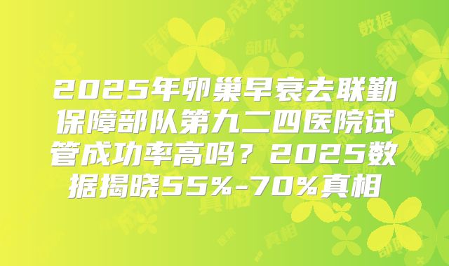 2025年卵巢早衰去联勤保障部队第九二四医院试管成功率高吗？2025数据揭晓55%-70%真相