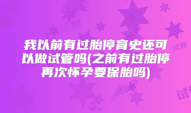 我以前有过胎停育史还可以做试管吗(之前有过胎停再次怀孕要保胎吗)