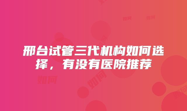 邢台试管三代机构如何选择，有没有医院推荐
