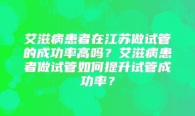 艾滋病患者在江苏做试管的成功率高吗？艾滋病患者做试管如何提升试管成功率？
