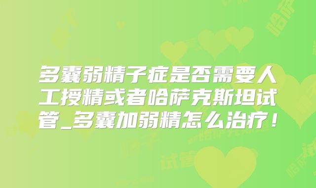 多囊弱精子症是否需要人工授精或者哈萨克斯坦试管_多囊加弱精怎么治疗！