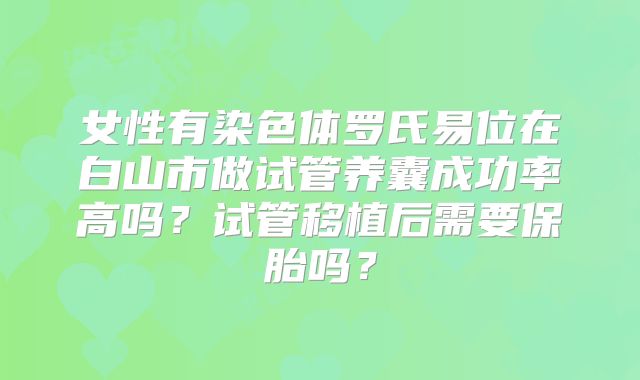 女性有染色体罗氏易位在白山市做试管养囊成功率高吗？试管移植后需要保胎吗？