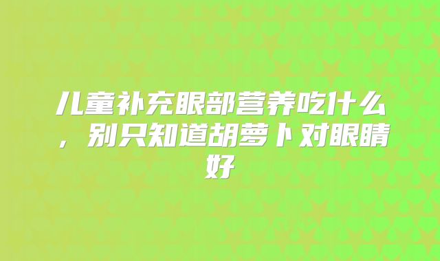 儿童补充眼部营养吃什么,别只知道胡萝卜对眼睛好