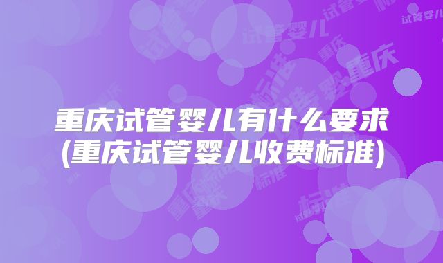 重庆试管婴儿有什么要求(重庆试管婴儿收费标准)