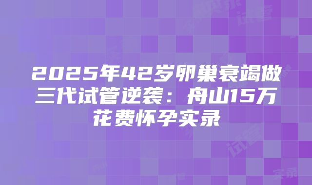 2025年42岁卵巢衰竭做三代试管逆袭：舟山15万花费怀孕实录