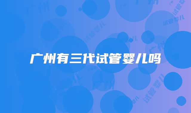 广州有三代试管婴儿吗