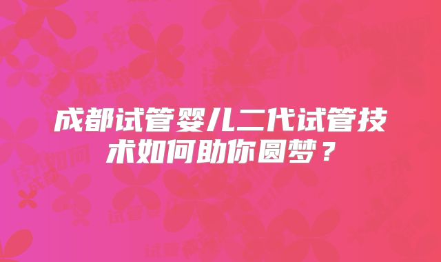 成都试管婴儿二代试管技术如何助你圆梦？