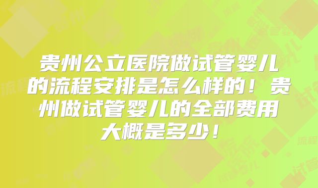 贵州公立医院做试管婴儿的流程安排是怎么样的!贵州做试管婴儿的全部费用大概是多少!