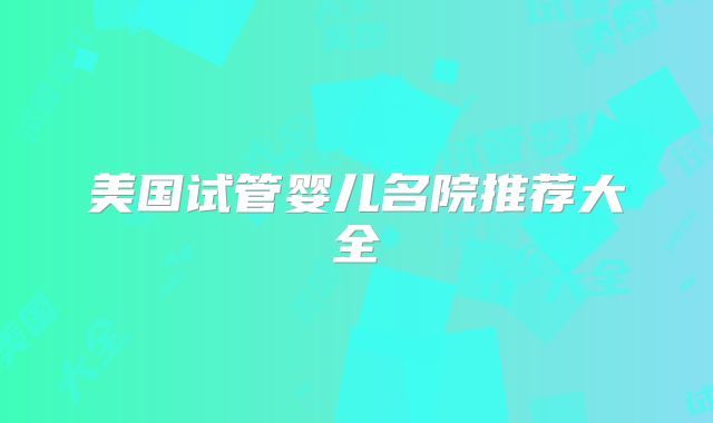 美国试管婴儿名院推荐大全