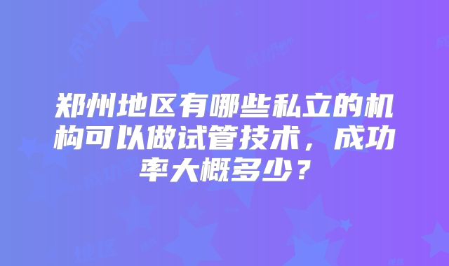 郑州地区有哪些私立的机构可以做试管技术，成功率大概多少？