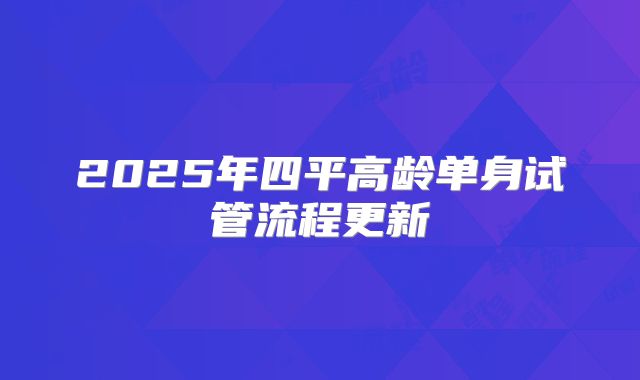 2025年四平高龄单身试管流程更新