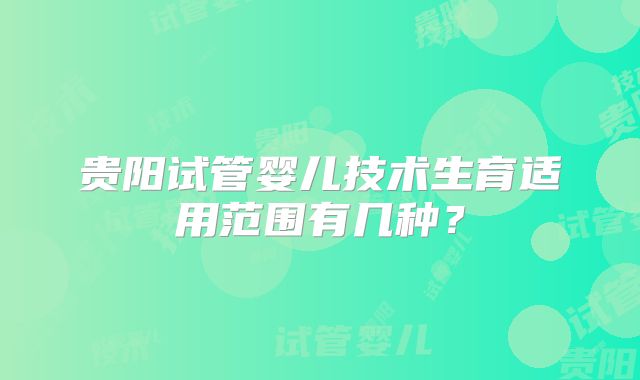 贵阳试管婴儿技术生育适用范围有几种？